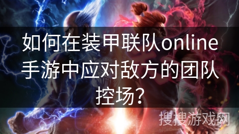 如何在装甲联队online手游中应对敌方的团队控场? 如何在装甲联队online手游中应对敌方的团队控场?