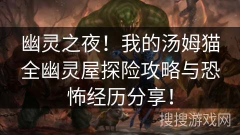 幽灵之夜!我的汤姆猫全幽灵屋探险攻略与恐怖经历分享! 幽灵之夜!我的汤姆猫全幽灵屋探险攻略与恐怖经历分享!