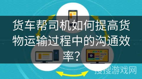 货车帮司机如何提高货物运输过程中的沟通效率? 货车帮司机如何提高货物运输过程中的沟通效率?