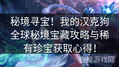 秘境寻宝!我的汉克狗全球秘境宝藏攻略与稀有珍宝获取心得! 秘境寻宝!我的汉克狗全球秘境宝藏攻略与稀有珍宝获取心得!
