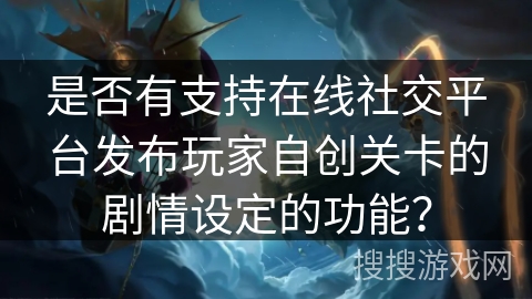 是否有支持在线社交平台发布玩家自创关卡的剧情设定的功能？
