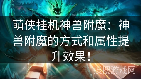 萌侠挂机神兽附魔:神兽附魔的方式和属性提升效果! 萌侠挂机神兽附魔:神兽附魔的方式和属性提升效果!