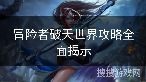 冒险者破天世界攻略全面揭示