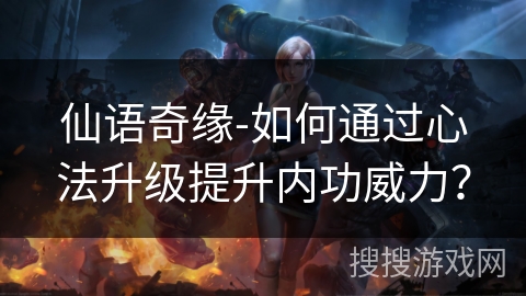 仙语奇缘-如何通过心法升级提升内功威力? 仙语奇缘-如何通过心法升级提升内功威力?