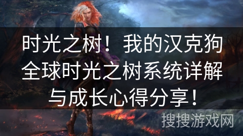 时光之树!我的汉克狗全球时光之树系统详解与成长心得分享! 时光之树!我的汉克狗全球时光之树系统详解与成长心得分享!