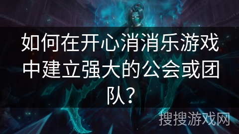 如何在开心消消乐游戏中建立强大的公会或团队？