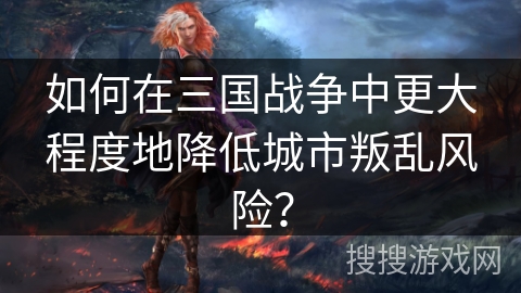 如何在三国战争中更大程度地降低城市叛乱风险? 如何在三国战争中更大程度地降低城市叛乱风险?