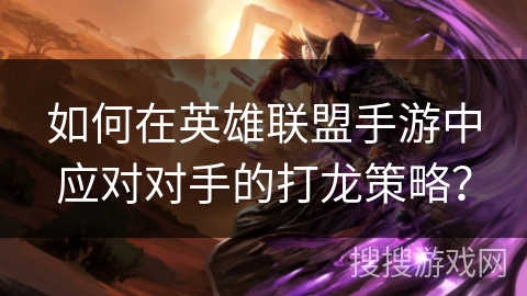 如何在英雄联盟手游中应对对手的打龙策略? 如何在英雄联盟手游中应对对手的打龙策略?