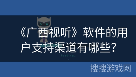 《广西视听》软件的用户支持渠道有哪些? 《广西视听》软件的用户支持渠道有哪些?
