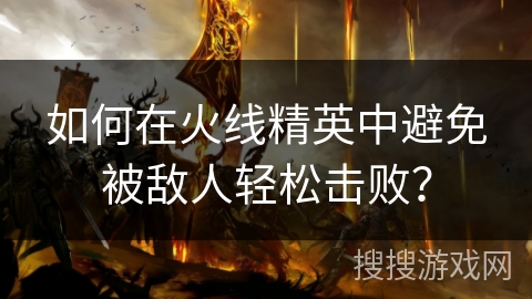 如何在火线精英中避免被敌人轻松击败？