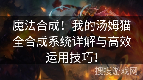 魔法合成!我的汤姆猫全合成系统详解与高效运用技巧! 魔法合成!我的汤姆猫全合成系统详解与高效运用技巧!