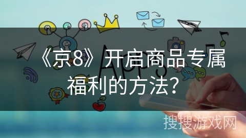 《京8》开启商品专属福利的方法? 《京8》开启商品专属福利的方法?