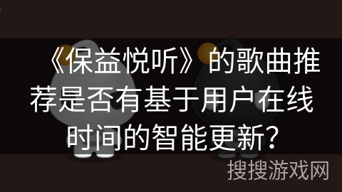 《保益悦听》的歌曲推荐是否有基于用户在线时间的智能更新? 《保益悦听》的歌曲推荐是否有基于用户在线时间的智能更新?