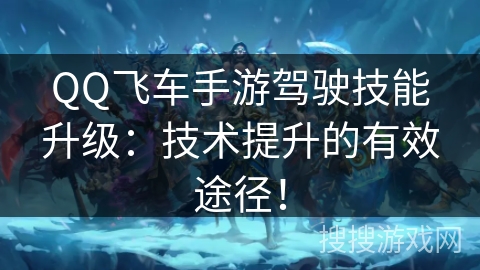 QQ飞车手游驾驶技能升级：技术提升的有效途径！
