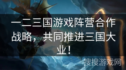 一二三国游戏阵营合作战略，共同推进三国大业！