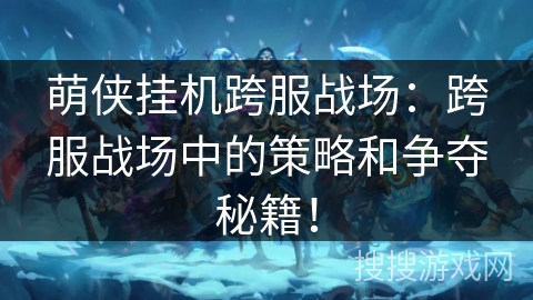 萌侠挂机跨服战场:跨服战场中的策略和争夺秘籍! 萌侠挂机跨服战场:跨服战场中的策略和争夺秘籍!