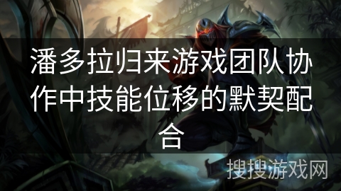 潘多拉归来游戏团队协作中技能位移的默契配合