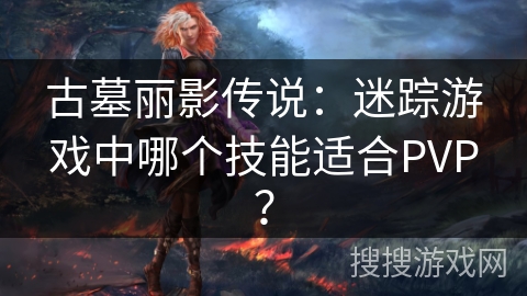 古墓丽影传说：迷踪游戏中哪个技能适合PVP？