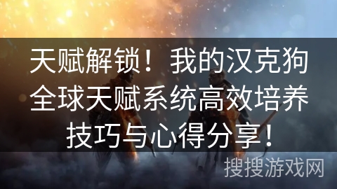 天赋解锁!我的汉克狗全球天赋系统高效培养技巧与心得分享! 天赋解锁!我的汉克狗全球天赋系统高效培养技巧与心得分享!