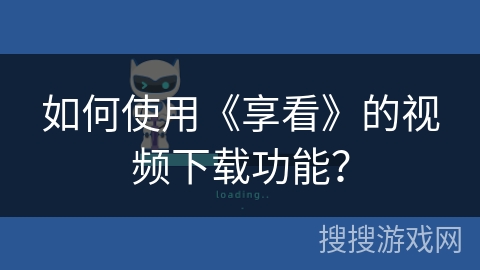 如何使用《享看》的视频下载功能? 如何使用《享看》的视频下载功能?