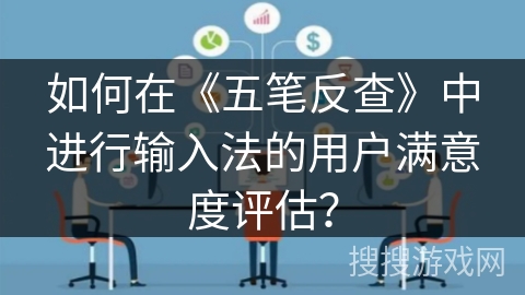 如何在《五笔反查》中进行输入法的用户满意度评估? 如何在《五笔反查》中进行输入法的用户满意度评估?