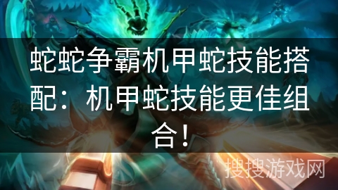 蛇蛇争霸机甲蛇技能搭配:机甲蛇技能更佳组合! 蛇蛇争霸机甲蛇技能搭配:机甲蛇技能更佳组合!