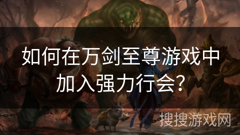 如何在万剑至尊游戏中加入强力行会？