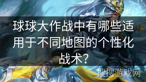 球球大作战中有哪些适用于不同地图的个性化战术？