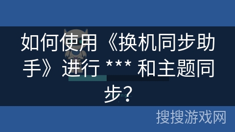 如何使用《换机同步助手》进行 *** 和主题同步? 如何使用《换机同步助手》进行 *** 和主题同步?