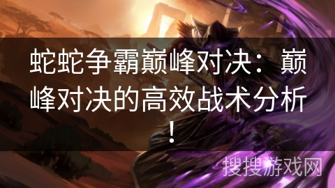 蛇蛇争霸巅峰对决:巅峰对决的高效战术分析! 蛇蛇争霸巅峰对决:巅峰对决的高效战术分析!