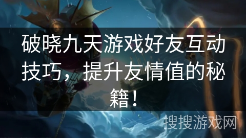 破晓九天游戏好友互动技巧，提升友情值的秘籍！