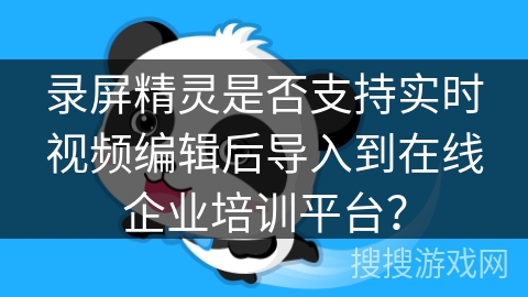 录屏精灵是否支持实时视频编辑后导入到在线企业培训平台? 录屏精灵是否支持实时视频编辑后导入到在线企业培训平台?