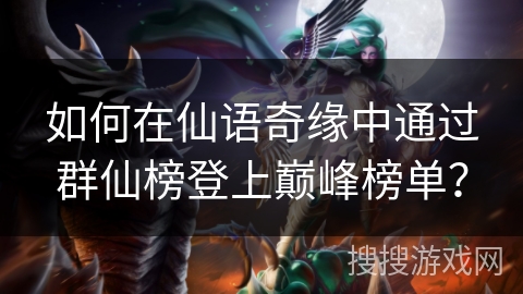 如何在仙语奇缘中通过群仙榜登上巅峰榜单? 如何在仙语奇缘中通过群仙榜登上巅峰榜单?
