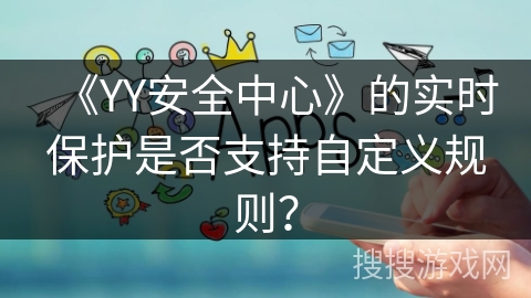 《YY安全中心》的实时保护是否支持自定义规则? 《YY安全中心》的实时保护是否支持自定义规则?