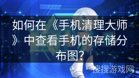 如何在《手机清理大师》中查看手机的存储分布图? 如何在《手机清理大师》中查看手机的存储分布图?