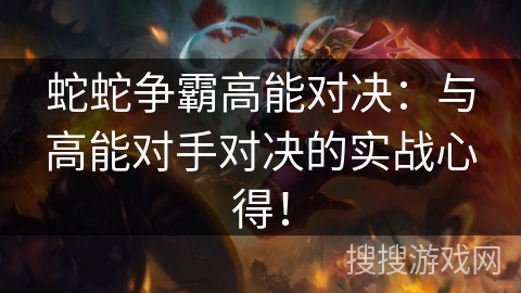 蛇蛇争霸高能对决:与高能对手对决的实战心得! 蛇蛇争霸高能对决:与高能对手对决的实战心得!