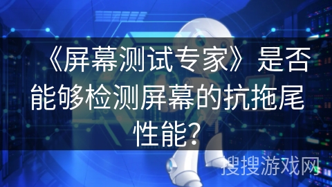 《屏幕测试专家》是否能够检测屏幕的抗拖尾性能? 《屏幕测试专家》是否能够检测屏幕的抗拖尾性能?