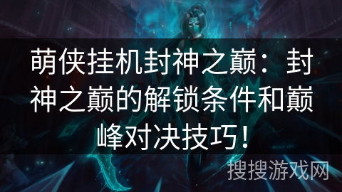 萌侠挂机封神之巅:封神之巅的解锁条件和巅峰对决技巧! 萌侠挂机封神之巅:封神之巅的解锁条件和巅峰对决技巧!