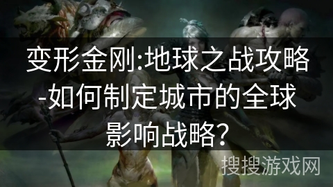 变形金刚:地球之战攻略-如何制定城市的全球影响战略? 变形金刚:地球之战攻略-如何制定城市的全球影响战略?