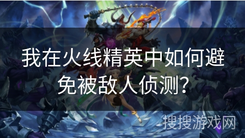 我在火线精英中如何避免被敌人侦测？