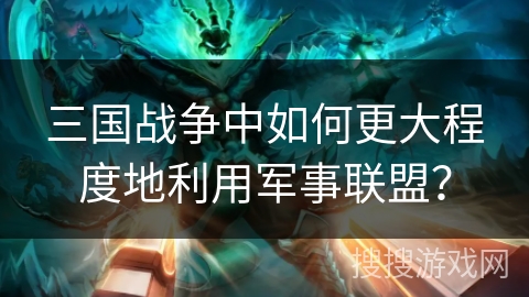 三国战争中如何更大程度地利用军事联盟? 三国战争中如何更大程度地利用军事联盟?