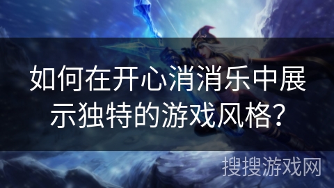 如何在开心消消乐中展示独特的游戏风格？
