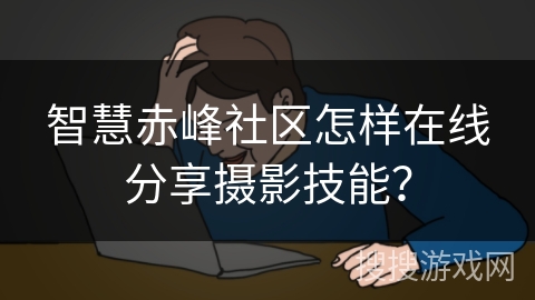 智慧赤峰社区怎样在线分享摄影技能？