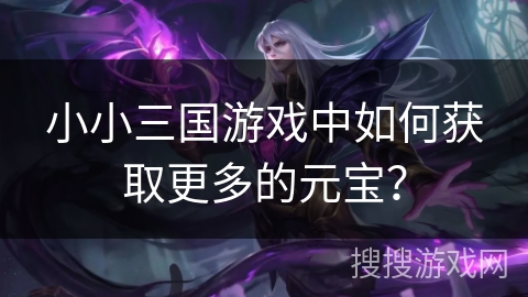 小小三国游戏中如何获取更多的元宝？