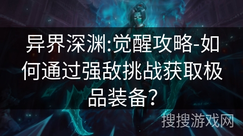 异界深渊:觉醒攻略-如何通过强敌挑战获取极品装备？