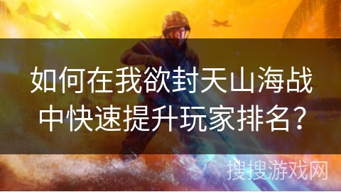 如何在我欲封天山海战中快速提升玩家排名？