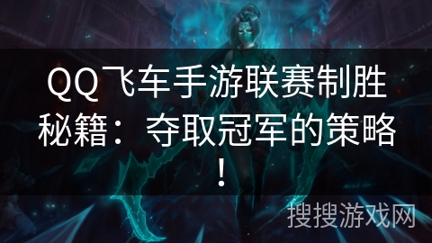 QQ飞车手游联赛制胜秘籍：夺取冠军的策略！