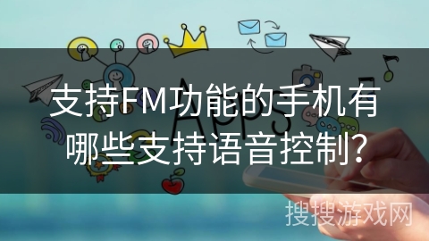 支持FM功能的手机有哪些支持语音控制? 支持FM功能的手机有哪些支持语音控制?