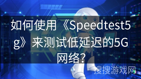 如何使用《Speedtest5g》来测试低延迟的5G网络？
