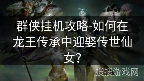 群侠挂机攻略-如何在龙王传承中迎娶传世仙女？